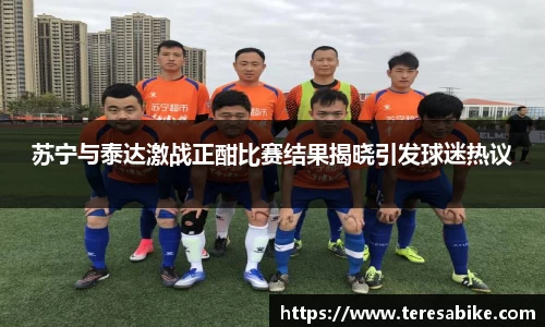 苏宁与泰达激战正酣比赛结果揭晓引发球迷热议