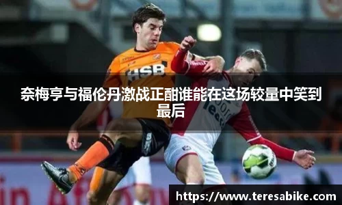 奈梅亨与福伦丹激战正酣谁能在这场较量中笑到最后